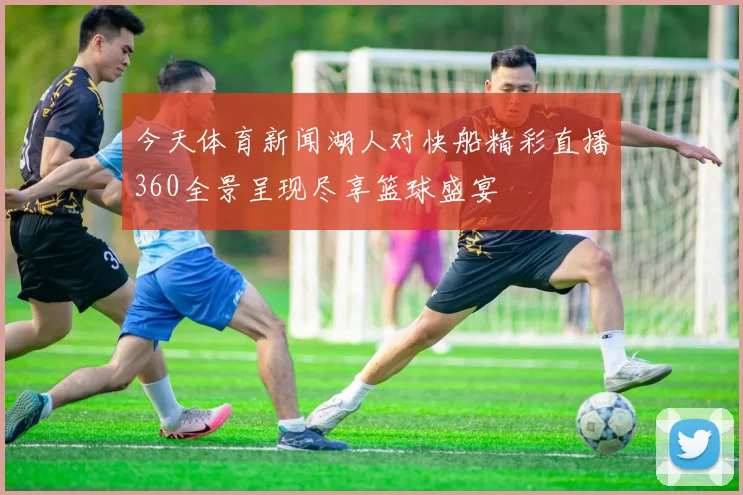 今天体育新闻湖人对快船精彩直播360全景呈现尽享篮球盛宴