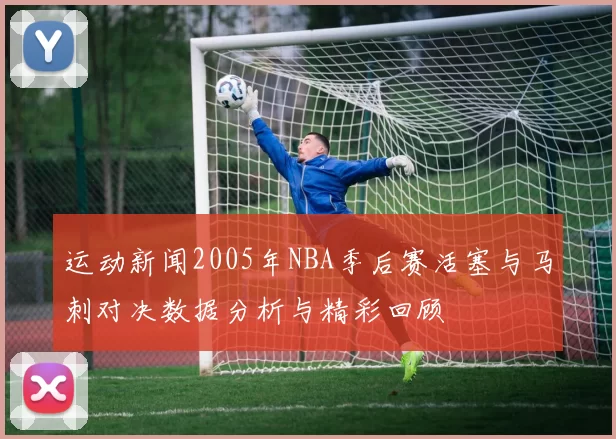 运动新闻2005年NBA季后赛活塞与马刺对决数据分析与精彩回顾