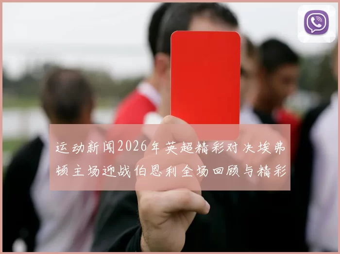 运动新闻2026年英超精彩对决埃弗顿主场迎战伯恩利全场回顾与精彩瞬间分析