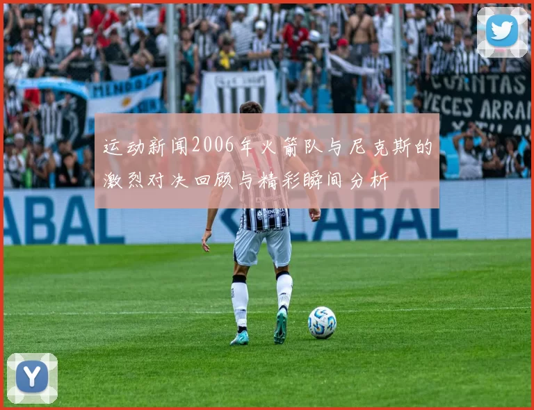 运动新闻2006年火箭队与尼克斯的激烈对决回顾与精彩瞬间分析