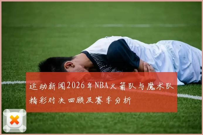 运动新闻2026年NBA火箭队与魔术队精彩对决回顾及赛季分析